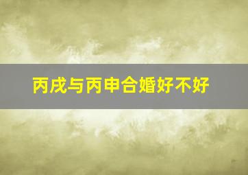 丙戌与丙申合婚好不好