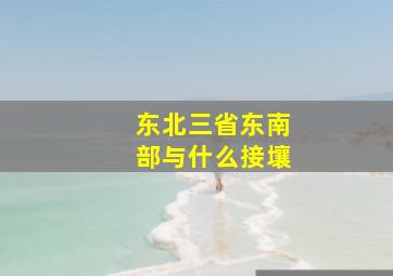 东北三省东南部与什么接壤