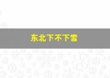 东北下不下雪