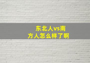 东北人vs南方人怎么样了啊