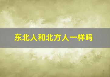 东北人和北方人一样吗