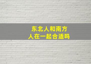 东北人和南方人在一起合适吗