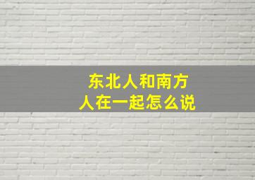 东北人和南方人在一起怎么说