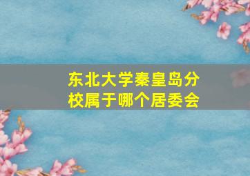 东北大学秦皇岛分校属于哪个居委会