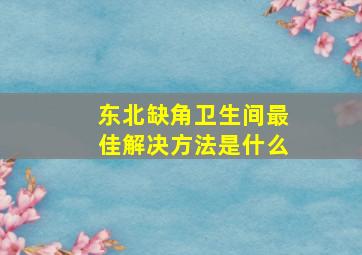 东北缺角卫生间最佳解决方法是什么