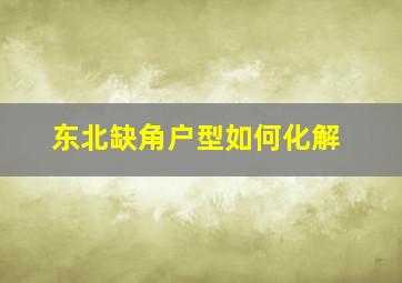 东北缺角户型如何化解