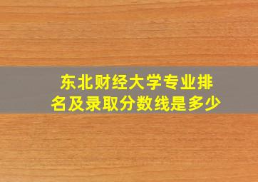 东北财经大学专业排名及录取分数线是多少