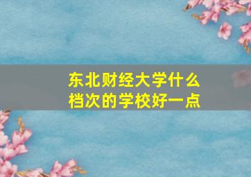 东北财经大学什么档次的学校好一点