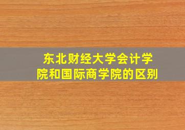 东北财经大学会计学院和国际商学院的区别