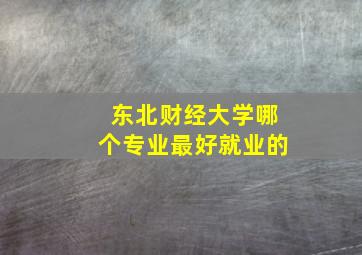 东北财经大学哪个专业最好就业的