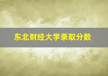 东北财经大学录取分数