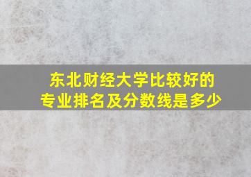 东北财经大学比较好的专业排名及分数线是多少