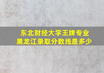 东北财经大学王牌专业黑龙江录取分数线是多少