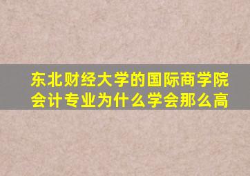 东北财经大学的国际商学院会计专业为什么学会那么高