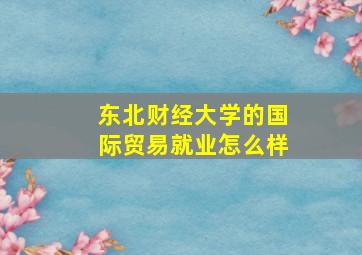 东北财经大学的国际贸易就业怎么样