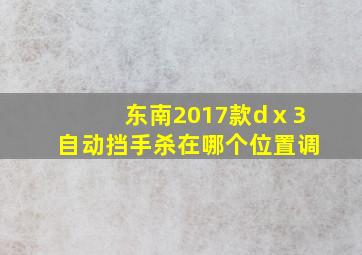 东南2017款dⅹ3自动挡手杀在哪个位置调