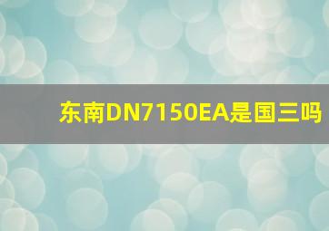 东南DN7150EA是国三吗