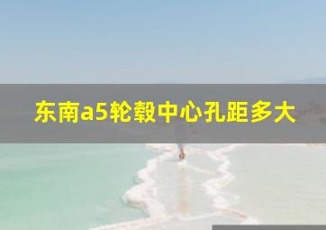 东南a5轮毂中心孔距多大