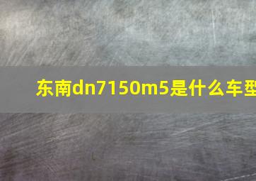 东南dn7150m5是什么车型