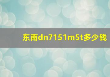 东南dn7151m5t多少钱