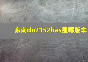 东南dn7152has是哪版车