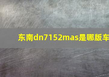 东南dn7152mas是哪版车