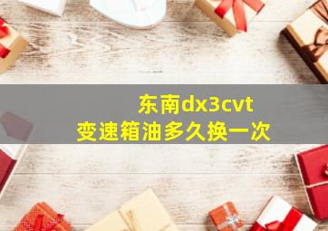 东南dx3cvt变速箱油多久换一次