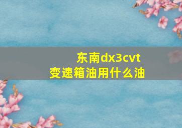 东南dx3cvt变速箱油用什么油