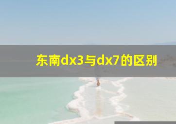 东南dx3与dx7的区别