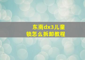 东南dx3儿童锁怎么拆卸教程