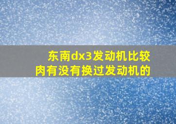 东南dx3发动机比较肉有没有换过发动机的