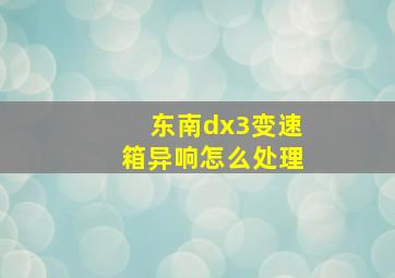 东南dx3变速箱异响怎么处理