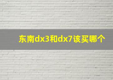 东南dx3和dx7该买哪个