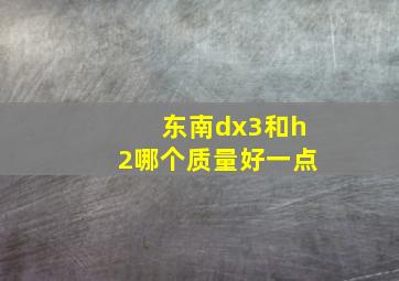 东南dx3和h2哪个质量好一点