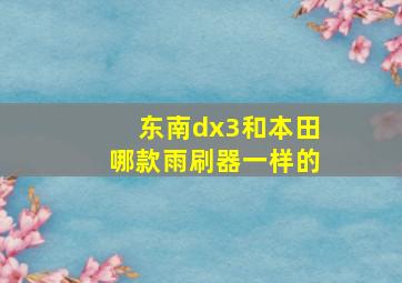 东南dx3和本田哪款雨刷器一样的