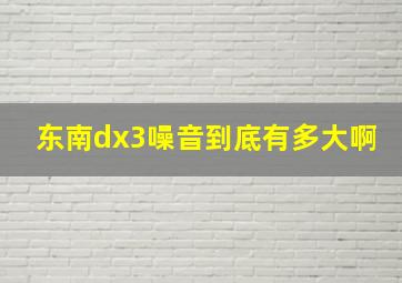 东南dx3噪音到底有多大啊