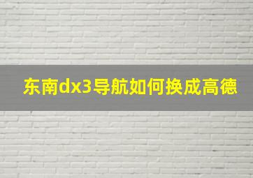 东南dx3导航如何换成高德