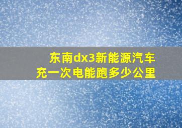 东南dx3新能源汽车充一次电能跑多少公里