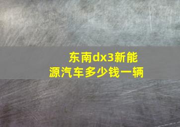 东南dx3新能源汽车多少钱一辆