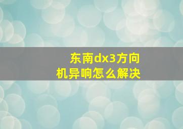 东南dx3方向机异响怎么解决