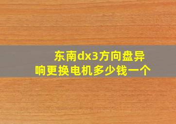 东南dx3方向盘异响更换电机多少钱一个