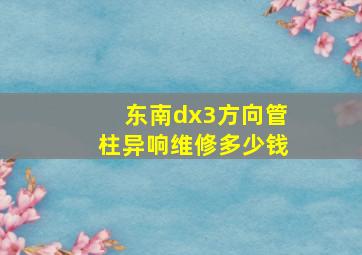 东南dx3方向管柱异响维修多少钱