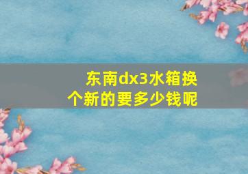 东南dx3水箱换个新的要多少钱呢