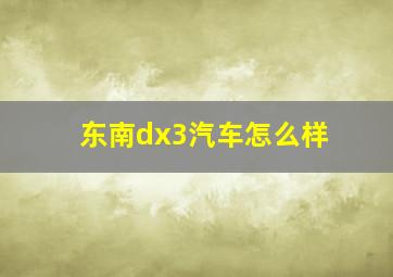 东南dx3汽车怎么样