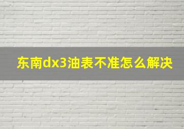 东南dx3油表不准怎么解决