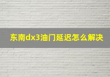 东南dx3油门延迟怎么解决