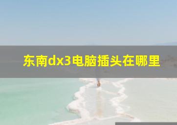 东南dx3电脑插头在哪里