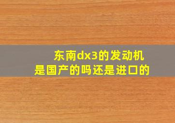 东南dx3的发动机是国产的吗还是进口的