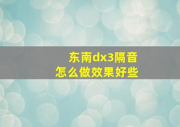 东南dx3隔音怎么做效果好些