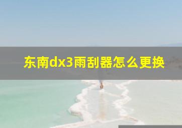 东南dx3雨刮器怎么更换